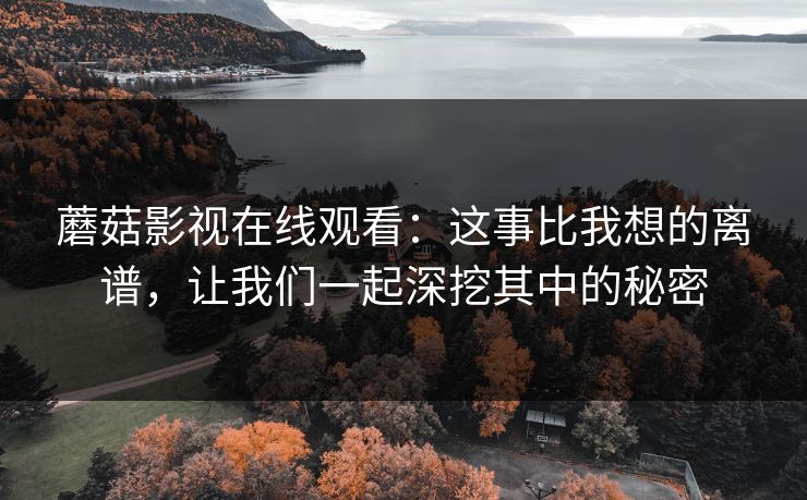 蘑菇影视在线观看：这事比我想的离谱，让我们一起深挖其中的秘密  第1张