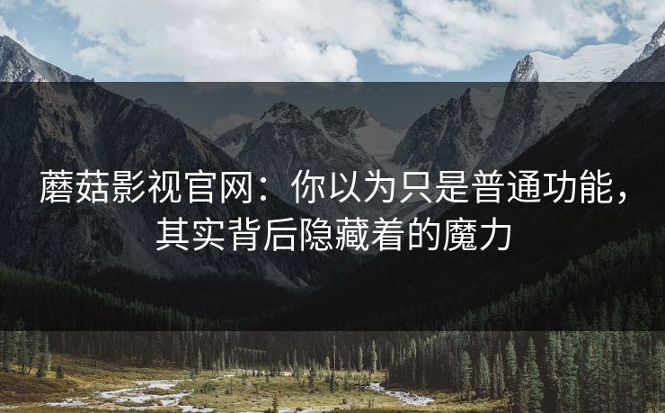 蘑菇影视官网：你以为只是普通功能，其实背后隐藏着的魔力  第1张