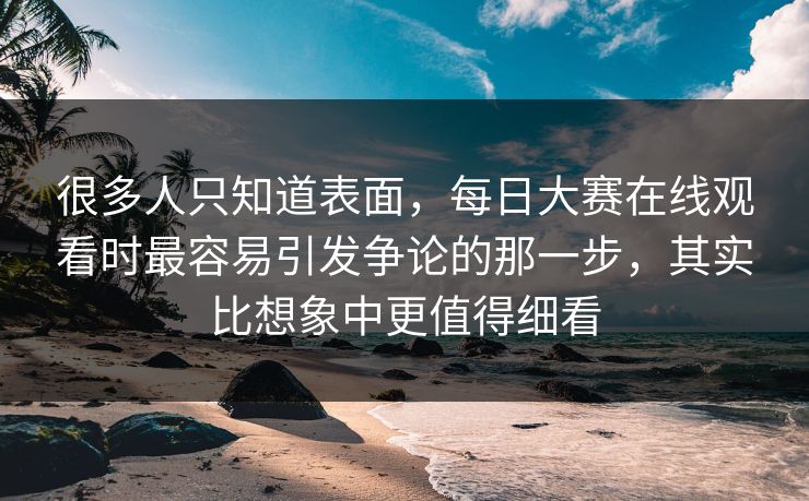 很多人只知道表面，每日大赛在线观看时最容易引发争论的那一步，其实比想象中更值得细看  第1张