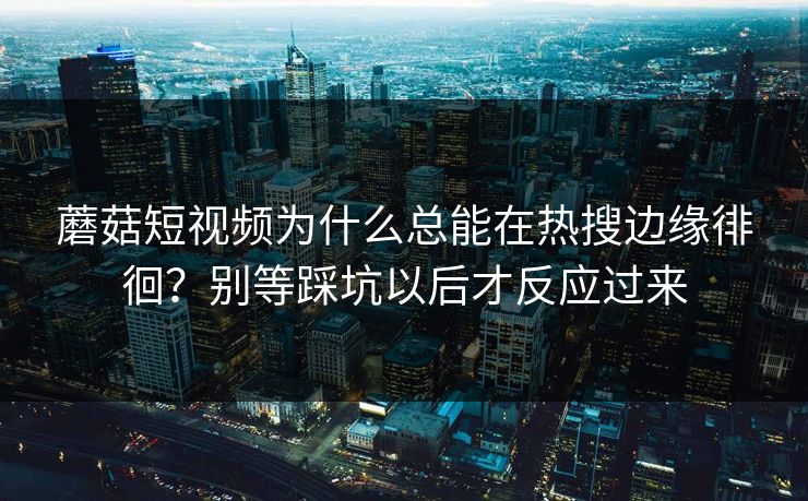 蘑菇短视频为什么总能在热搜边缘徘徊？别等踩坑以后才反应过来  第1张
