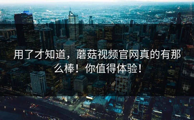 用了才知道，蘑菇视频官网真的有那么棒！你值得体验！  第1张