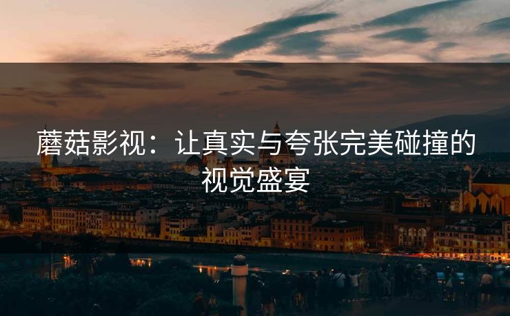 蘑菇影视：让真实与夸张完美碰撞的视觉盛宴  第1张
