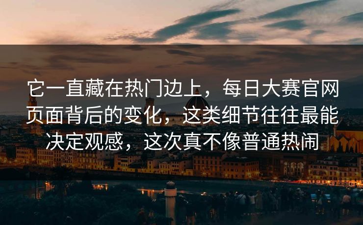 它一直藏在热门边上，每日大赛官网页面背后的变化，这类细节往往最能决定观感，这次真不像普通热闹  第1张
