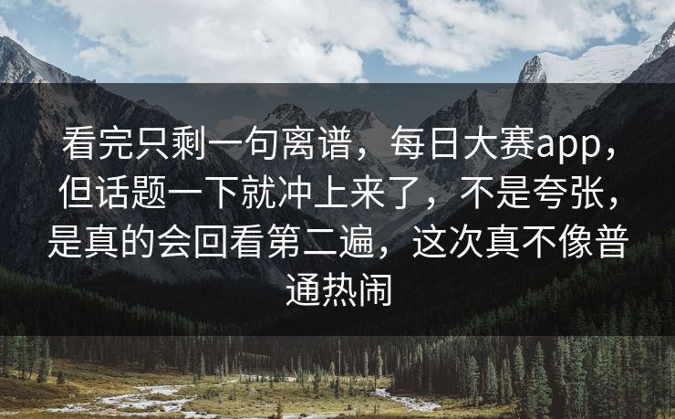 看完只剩一句离谱，每日大赛app，但话题一下就冲上来了，不是夸张，是真的会回看第二遍，这次真不像普通热闹  第1张