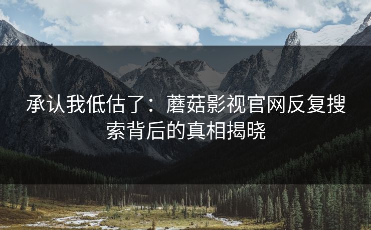 承认我低估了：蘑菇影视官网反复搜索背后的真相揭晓  第1张