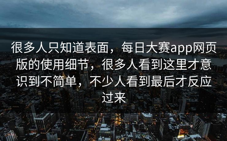 很多人只知道表面，每日大赛app网页版的使用细节，很多人看到这里才意识到不简单，不少人看到最后才反应过来  第1张