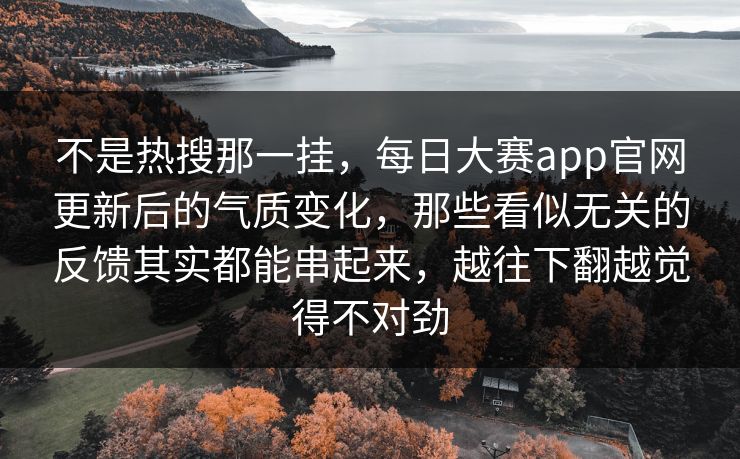不是热搜那一挂，每日大赛app官网更新后的气质变化，那些看似无关的反馈其实都能串起来，越往下翻越觉得不对劲  第1张