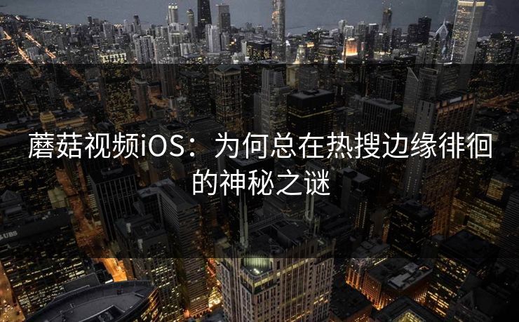 蘑菇视频iOS：为何总在热搜边缘徘徊的神秘之谜  第1张
