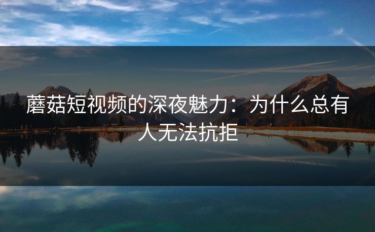 蘑菇短视频的深夜魅力：为什么总有人无法抗拒  第1张