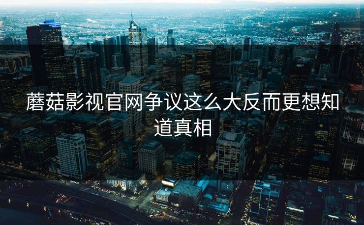 蘑菇影视官网争议这么大反而更想知道真相  第1张