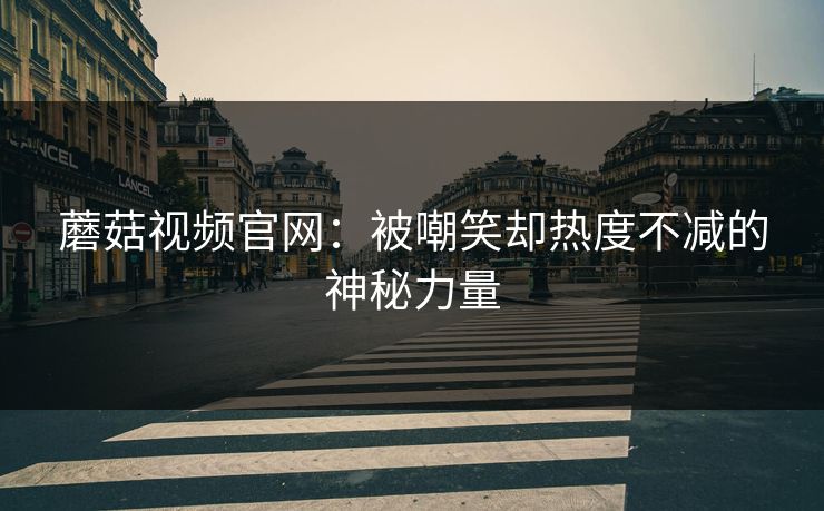 蘑菇视频官网：被嘲笑却热度不减的神秘力量  第1张