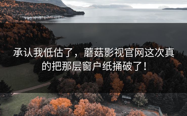 承认我低估了，蘑菇影视官网这次真的把那层窗户纸捅破了！  第1张