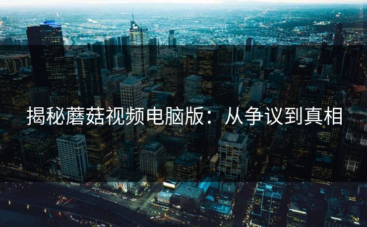 揭秘蘑菇视频电脑版：从争议到真相  第1张