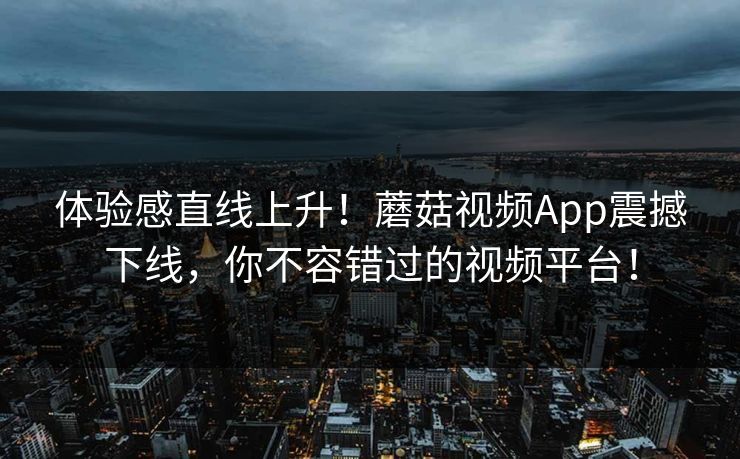 体验感直线上升！蘑菇视频App震撼下线，你不容错过的视频平台！  第1张
