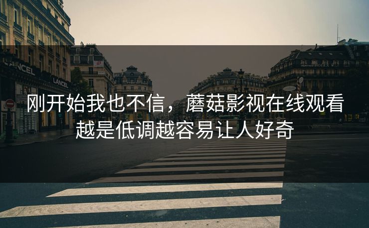 刚开始我也不信，蘑菇影视在线观看越是低调越容易让人好奇  第1张