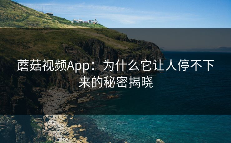 蘑菇视频App：为什么它让人停不下来的秘密揭晓  第1张