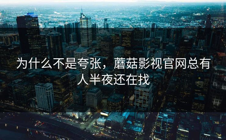 为什么不是夸张，蘑菇影视官网总有人半夜还在找  第1张