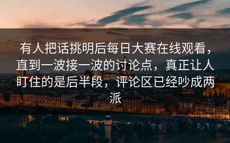 有人把话挑明后每日大赛在线观看，直到一波接一波的讨论点，真正让人盯住的是后半段，评论区已经吵成两派  第1张