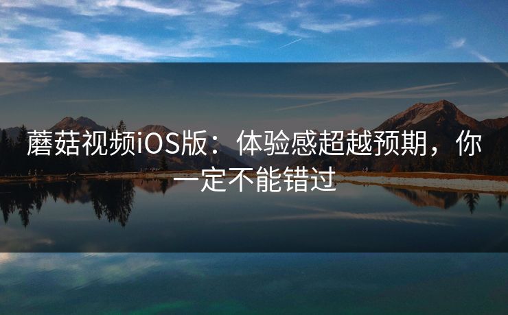 蘑菇视频iOS版：体验感超越预期，你一定不能错过  第1张