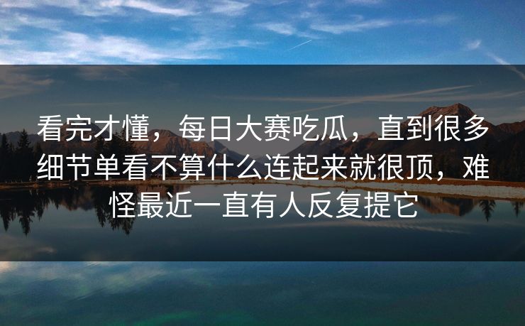 看完才懂，每日大赛吃瓜，直到很多细节单看不算什么连起来就很顶，难怪最近一直有人反复提它  第1张