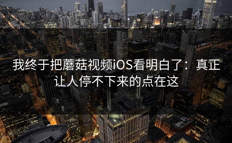 我终于把蘑菇视频iOS看明白了：真正让人停不下来的点在这  第1张