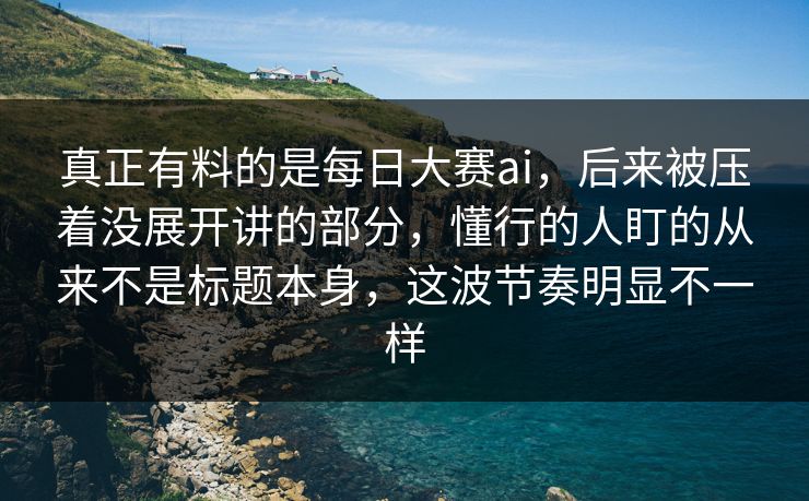 真正有料的是每日大赛ai，后来被压着没展开讲的部分，懂行的人盯的从来不是标题本身，这波节奏明显不一样  第1张