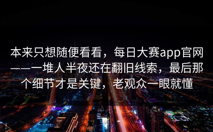 本来只想随便看看，每日大赛app官网——一堆人半夜还在翻旧线索，最后那个细节才是关键，老观众一眼就懂  第1张