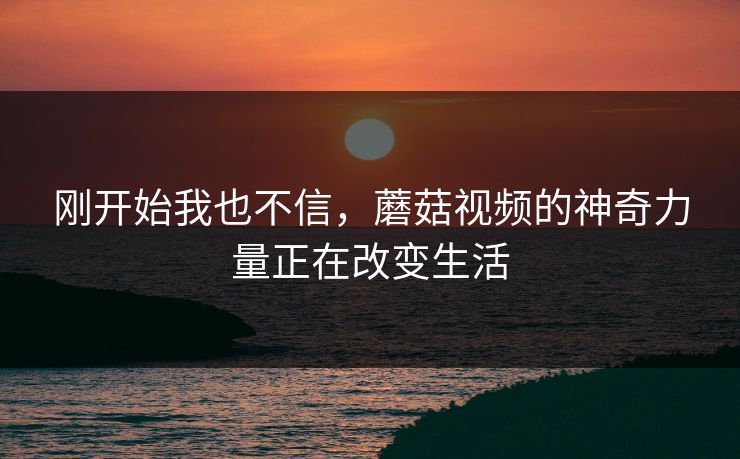 刚开始我也不信，蘑菇视频的神奇力量正在改变生活  第1张
