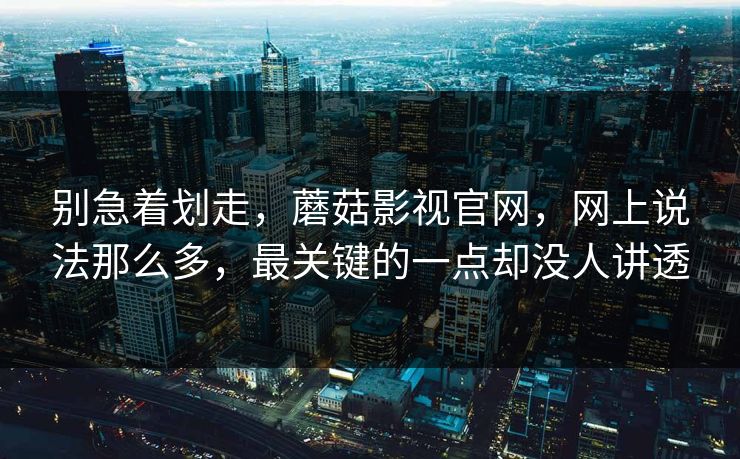 别急着划走，蘑菇影视官网，网上说法那么多，最关键的一点却没人讲透  第1张
