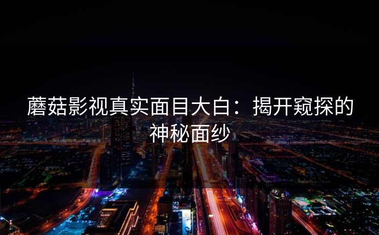 蘑菇影视真实面目大白：揭开窥探的神秘面纱