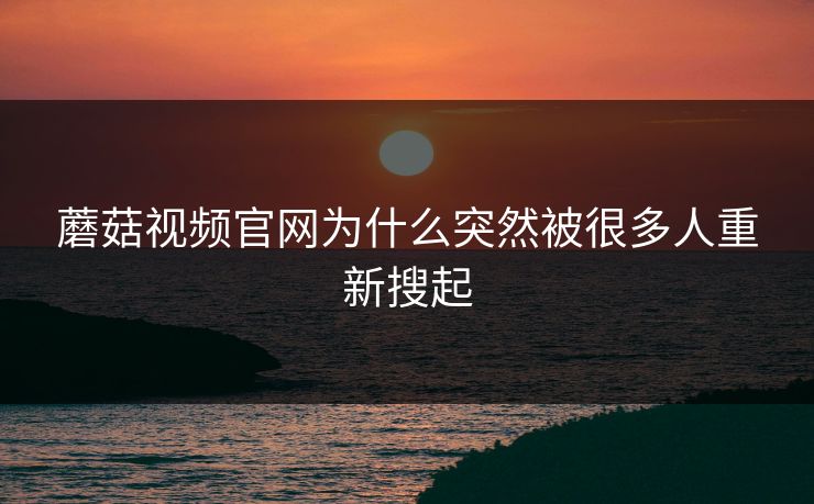 蘑菇视频官网为什么突然被很多人重新搜起