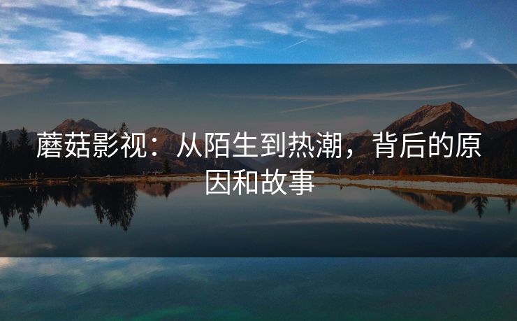 蘑菇影视：从陌生到热潮，背后的原因和故事