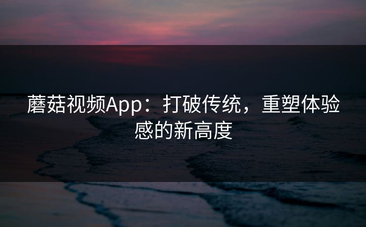 蘑菇视频App：打破传统，重塑体验感的新高度