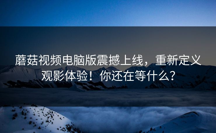 蘑菇视频电脑版震撼上线，重新定义观影体验！你还在等什么？