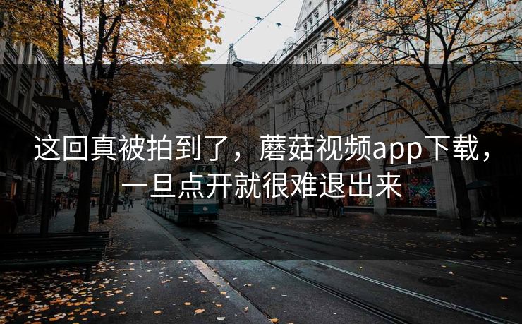 这回真被拍到了，蘑菇视频app下载，一旦点开就很难退出来  第1张