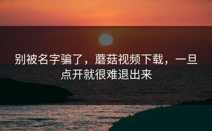 别被名字骗了，蘑菇视频下载，一旦点开就很难退出来  第1张