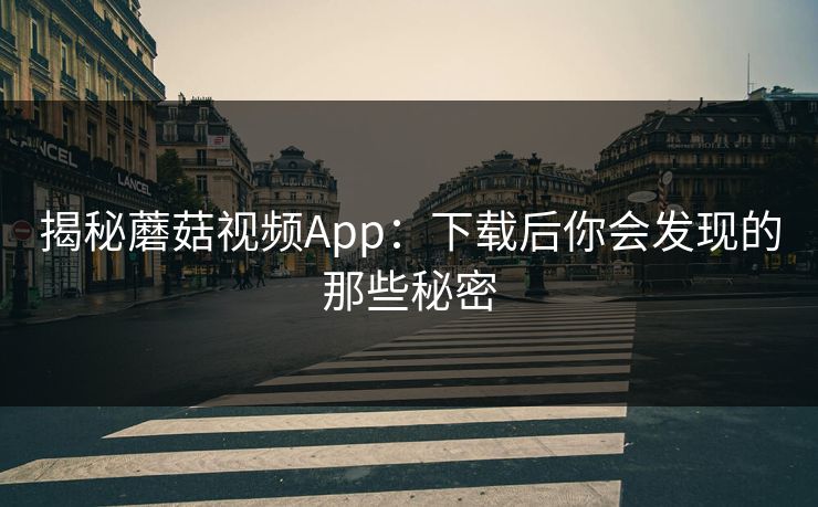 揭秘蘑菇视频App：下载后你会发现的那些秘密  第1张