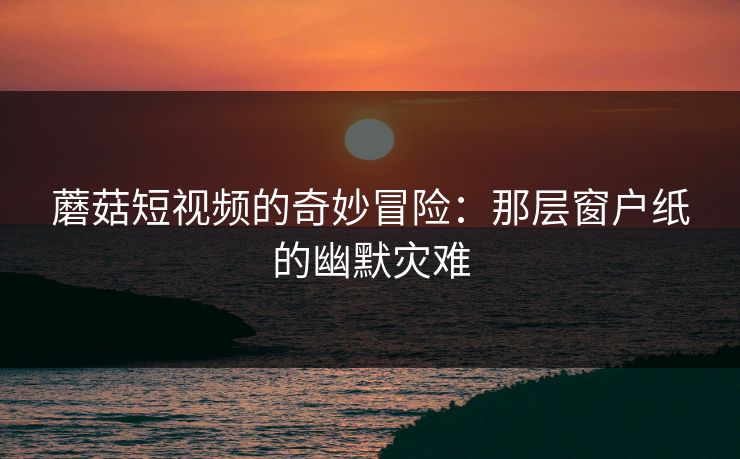 蘑菇短视频的奇妙冒险：那层窗户纸的幽默灾难  第1张