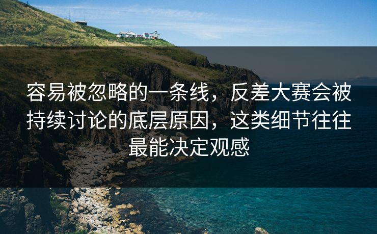 容易被忽略的一条线，反差大赛会被持续讨论的底层原因，这类细节往往最能决定观感