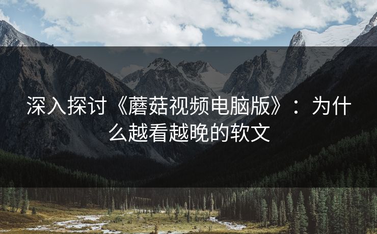 深入探讨《蘑菇视频电脑版》：为什么越看越晚的软文