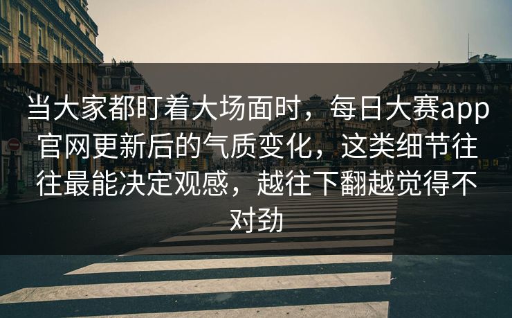 当大家都盯着大场面时，每日大赛app官网更新后的气质变化，这类细节往往最能决定观感，越往下翻越觉得不对劲  第1张