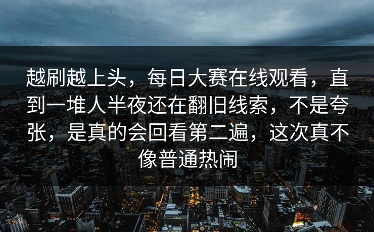 越刷越上头，每日大赛在线观看，直到一堆人半夜还在翻旧线索，不是夸张，是真的会回看第二遍，这次真不像普通热闹  第1张