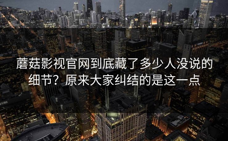 蘑菇影视官网到底藏了多少人没说的细节？原来大家纠结的是这一点  第1张