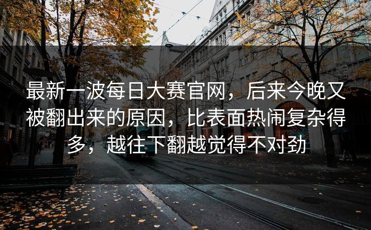 最新一波每日大赛官网，后来今晚又被翻出来的原因，比表面热闹复杂得多，越往下翻越觉得不对劲  第1张