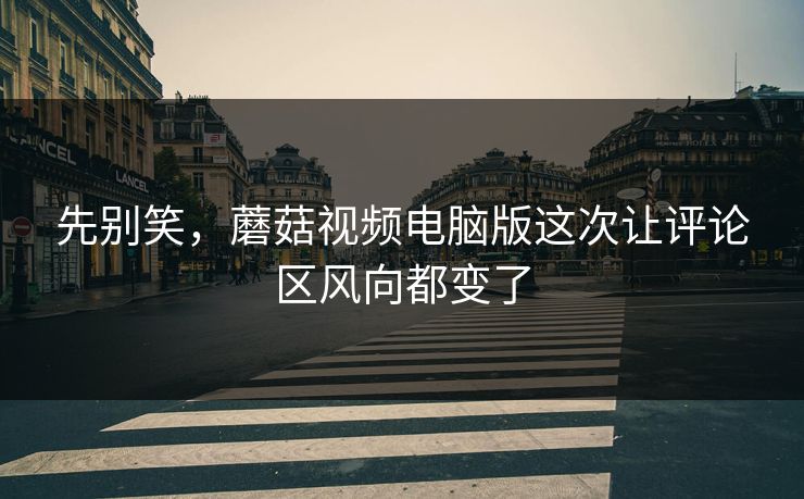 先别笑，蘑菇视频电脑版这次让评论区风向都变了  第1张