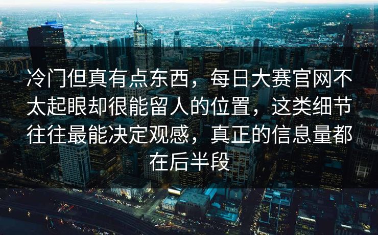 冷门但真有点东西,每日大赛官网不太起眼却很能留人的位置,这类细节往往最能决定观感,真正的信息量都在后半段 第1张 冷门但真有点东西,每日大赛官网不太起眼却很能留人的位置,这类细节往往最能决定观感,真正的信息量都在后半段 第1张