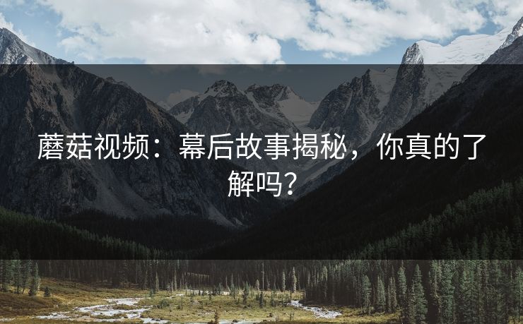 蘑菇视频:幕后故事揭秘,你真的了解吗? 第1张 蘑菇视频:幕后故事揭秘,你真的了解吗? 第1张