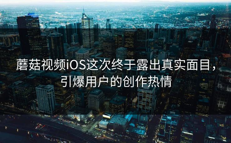 蘑菇视频iOS这次终于露出真实面目，引爆用户的创作热情  第1张