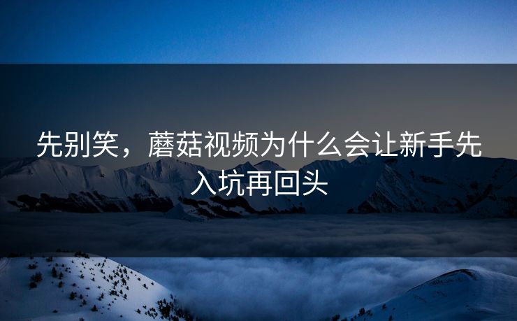 先别笑,蘑菇视频为什么会让新手先入坑再回头 第1张 先别笑,蘑菇视频为什么会让新手先入坑再回头 第1张