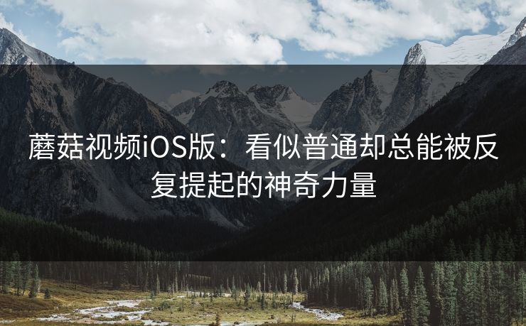 蘑菇视频iOS版：看似普通却总能被反复提起的神奇力量  第1张